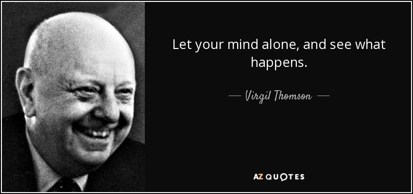 Let your mind alone, and see what happens. - Virgil Thomson