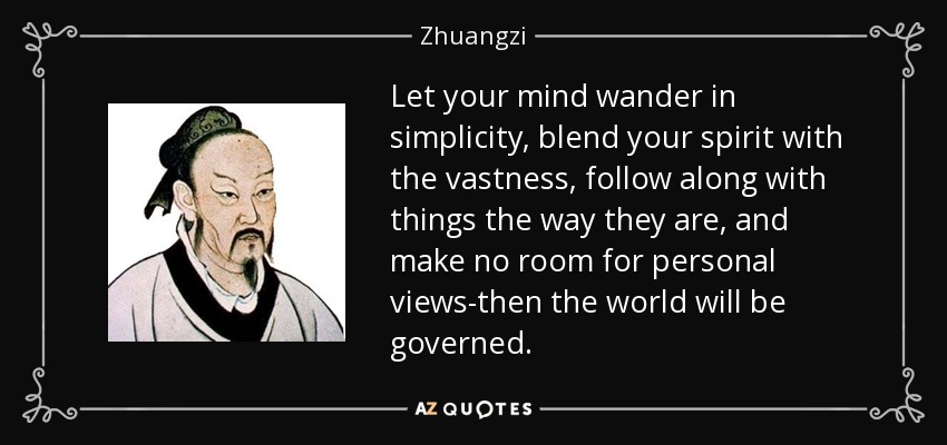 Let your mind wander in simplicity, blend your spirit with the vastness, follow along with things the way they are, and make no room for personal views-then the world will be governed. - Zhuangzi