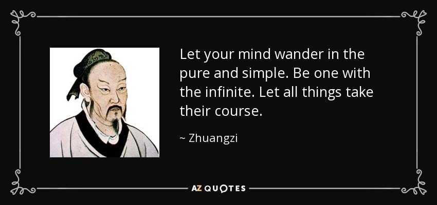 Let your mind wander in the pure and simple. Be one with the infinite. Let all things take their course. - Zhuangzi