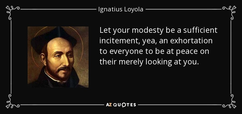 Let your modesty be a sufficient incitement, yea, an exhortation to everyone to be at peace on their merely looking at you. - Ignatius of Loyola