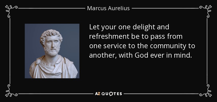Let your one delight and refreshment be to pass from one service to the community to another, with God ever in mind. - Marcus Aurelius