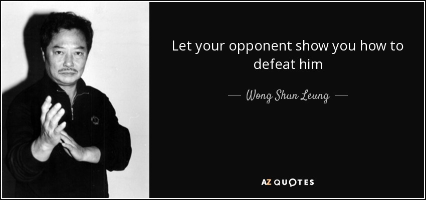 Let your opponent show you how to defeat him - Wong Shun Leung
