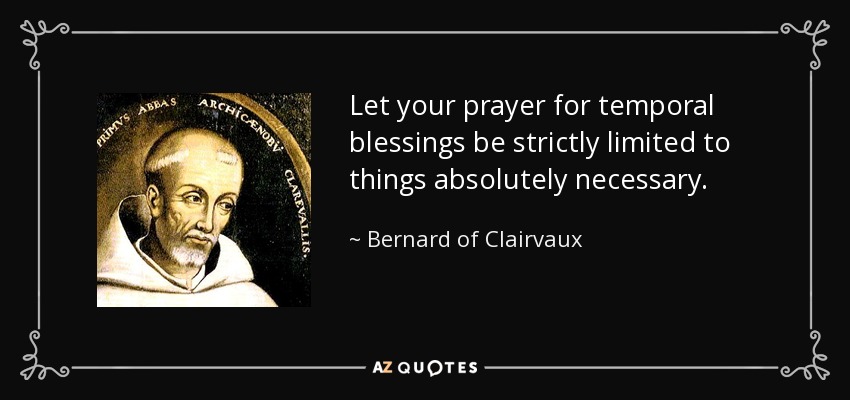 Let your prayer for temporal blessings be strictly limited to things absolutely necessary. - Bernard of Clairvaux