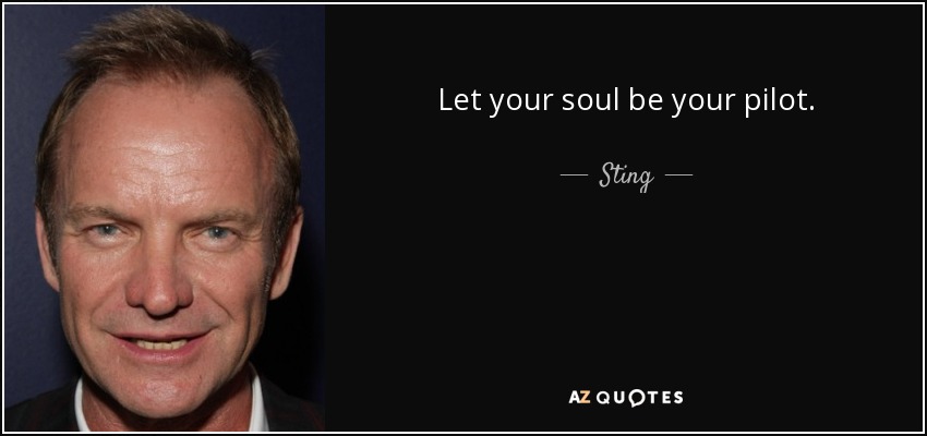 Let your soul be your pilot. - Sting