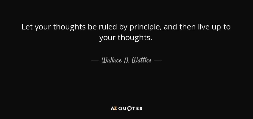 Let your thoughts be ruled by principle, and then live up to your thoughts. - Wallace D. Wattles