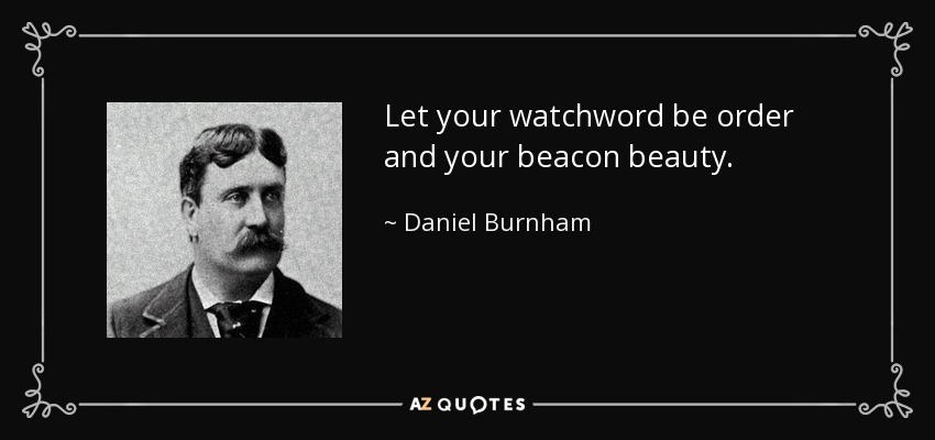 Let your watchword be order and your beacon beauty. - Daniel Burnham