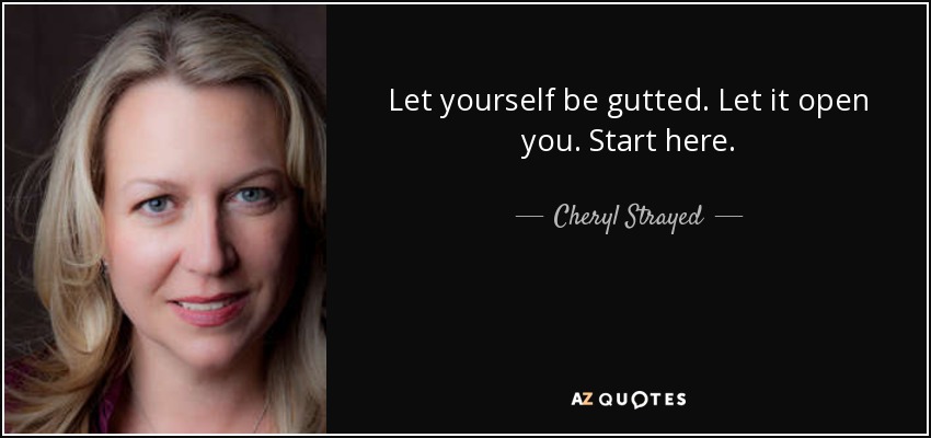 Let yourself be gutted. Let it open you. Start here. - Cheryl Strayed