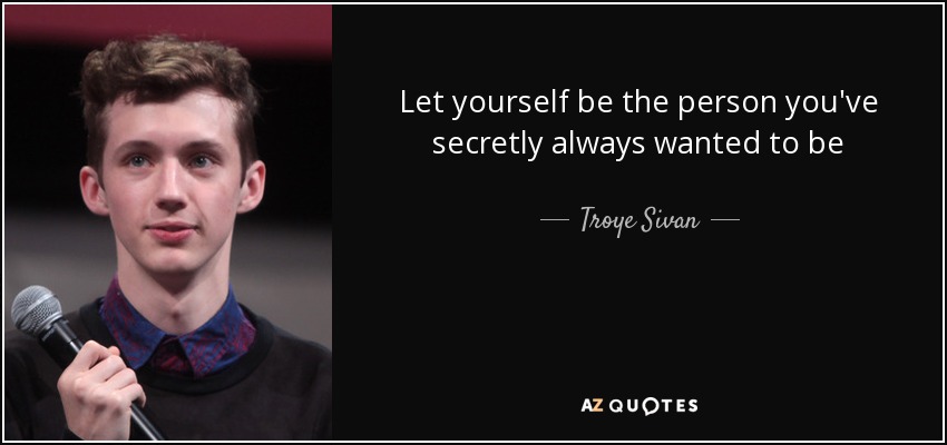 Let yourself be the person you've secretly always wanted to be - Troye Sivan
