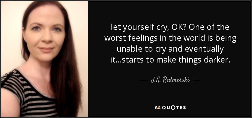 let yourself cry, OK? One of the worst feelings in the world is being unable to cry and eventually it…starts to make things darker. - J.A. Redmerski