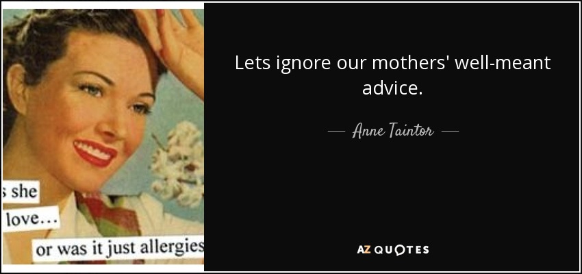 Lets ignore our mothers' well-meant advice. - Anne Taintor