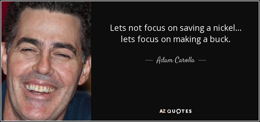 Lets not focus on saving a nickel... lets focus on making a buck. - Adam Carolla