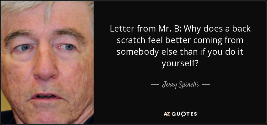 Letter from Mr. B: Why does a back scratch feel better coming from somebody else than if you do it yourself? - Jerry Spinelli