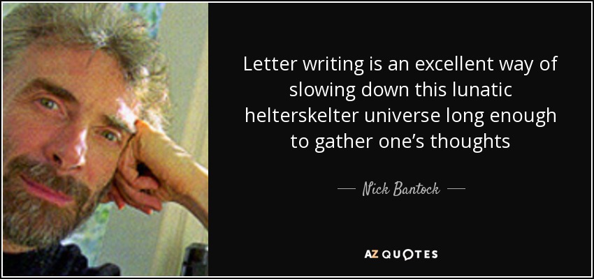 Letter writing is an excellent way of slowing down this lunatic helterskelter universe long enough to gather one’s thoughts - Nick Bantock
