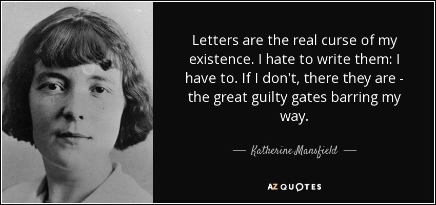 Letters are the real curse of my existence. I hate to write them: I have to. If I don't, there they are - the great guilty gates barring my way. - Katherine Mansfield