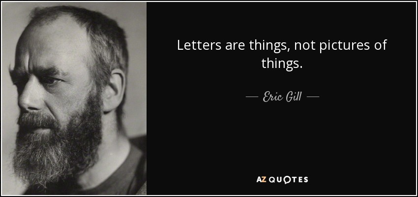 Letters are things, not pictures of things. - Eric Gill