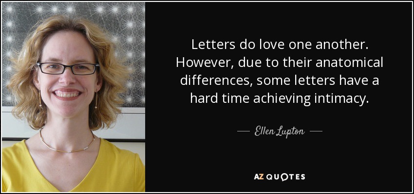 Letters do love one another. However, due to their anatomical differences, some letters have a hard time achieving intimacy. - Ellen Lupton