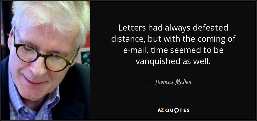 Letters had always defeated distance, but with the coming of e-mail, time seemed to be vanquished as well. - Thomas Mallon