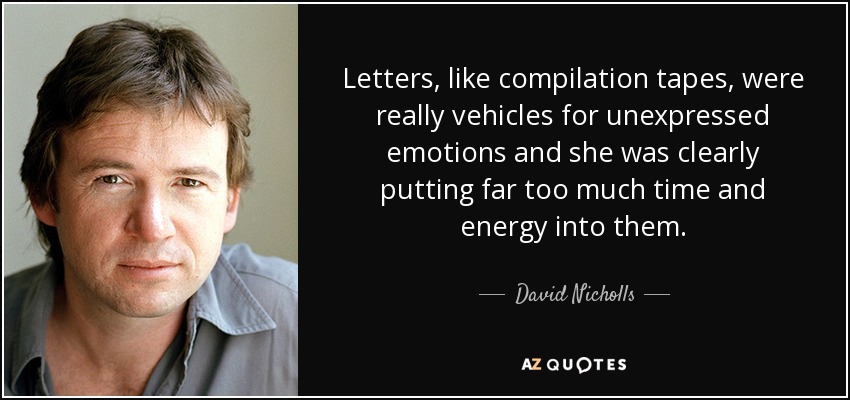 Letters, like compilation tapes, were really vehicles for unexpressed emotions and she was clearly putting far too much time and energy into them. - David Nicholls