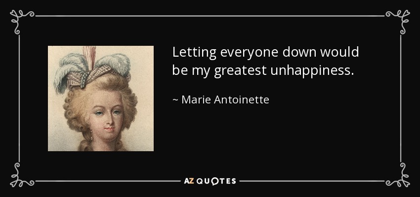Letting everyone down would be my greatest unhappiness. - Marie Antoinette