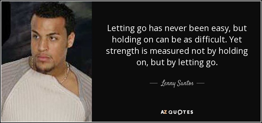 Letting go has never been easy, but holding on can be as difficult. Yet strength is measured not by holding on, but by letting go. - Lenny Santos