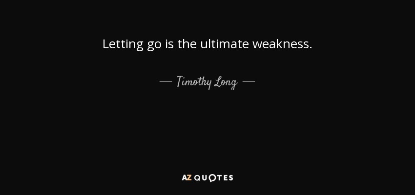 Letting go is the ultimate weakness. - Timothy Long