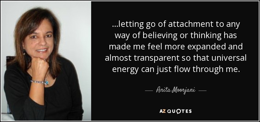...Letting Go Of Attachment To Any Way Of Believing Or Thinking Has Made Me Feel More Expanded And Almost Transparent So That Universal Energy Can Just Flow Through Me. - Anita Moorjani