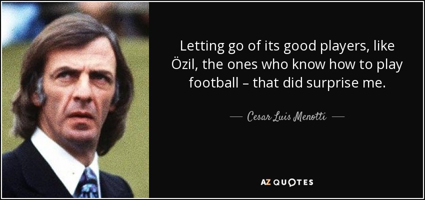Letting go of its good players, like Özil, the ones who know how to play football – that did surprise me. - Cesar Luis Menotti