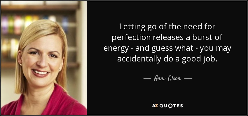 Letting go of the need for perfection releases a burst of energy - and guess what - you may accidentally do a good job. - Anna Olson