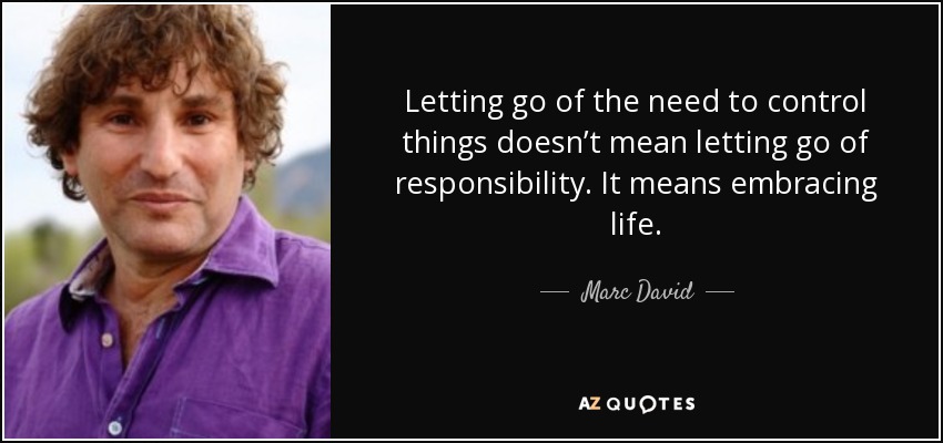 Letting go of the need to control things doesn’t mean letting go of responsibility. It means embracing life. - Marc David