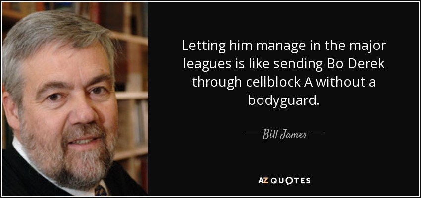 Letting him manage in the major leagues is like sending Bo Derek through cellblock A without a bodyguard. - Bill James