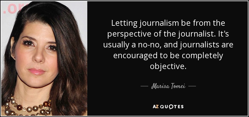 Letting journalism be from the perspective of the journalist. It's usually a no-no, and journalists are encouraged to be completely objective. - Marisa Tomei