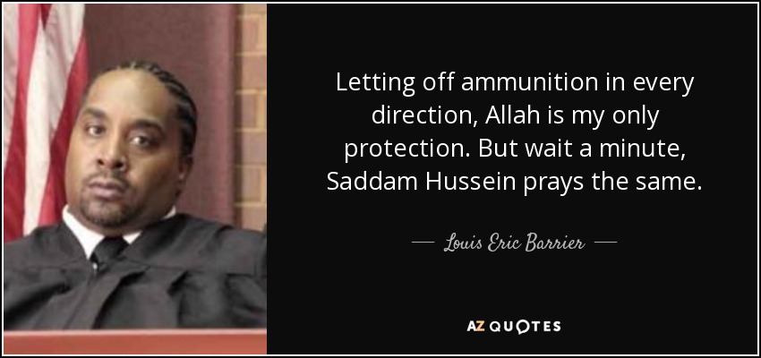 Letting off ammunition in every direction, Allah is my only protection. But wait a minute, Saddam Hussein prays the same. - Louis Eric Barrier
