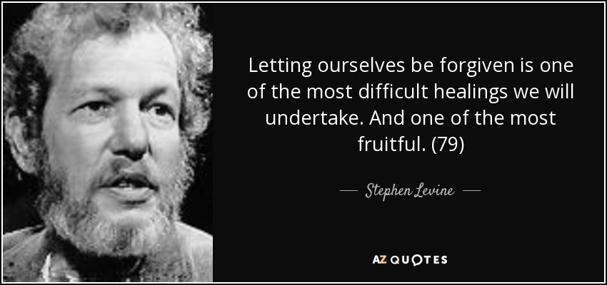 Letting ourselves be forgiven is one of the most difficult healings we will undertake. And one of the most fruitful. (79) - Stephen Levine