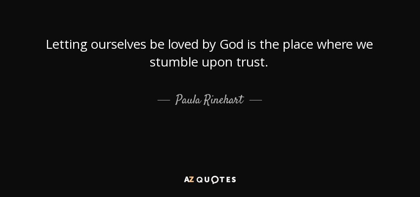 Letting ourselves be loved by God is the place where we stumble upon trust. - Paula Rinehart
