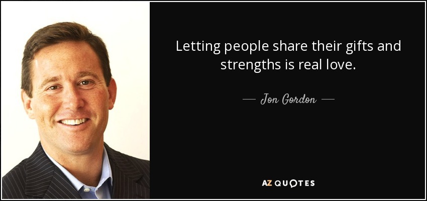 Letting people share their gifts and strengths is real love. - Jon Gordon