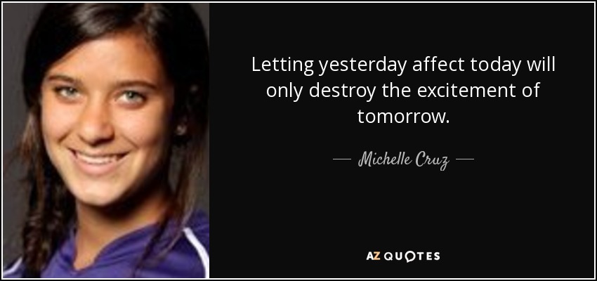Letting yesterday affect today will only destroy the excitement of tomorrow. - Michelle Cruz