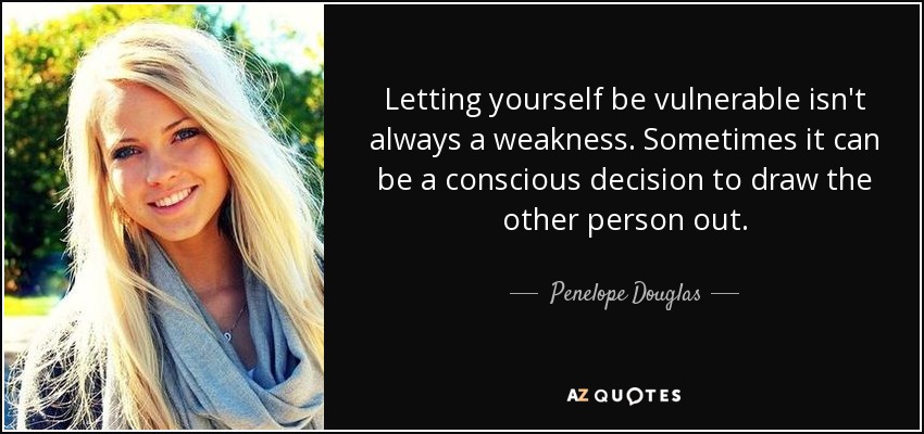 Letting yourself be vulnerable isn't always a weakness. Sometimes it can be a conscious decision to draw the other person out. - Penelope Douglas