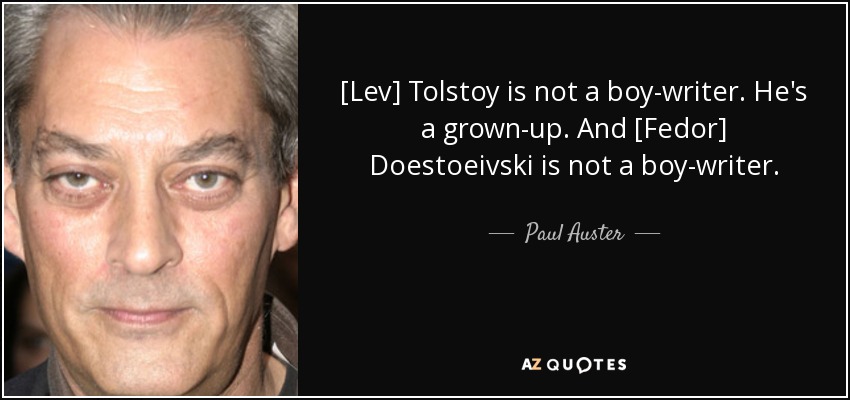 [Lev] Tolstoy is not a boy-writer. He's a grown-up. And [Fedor] Doestoeivski is not a boy-writer. - Paul Auster