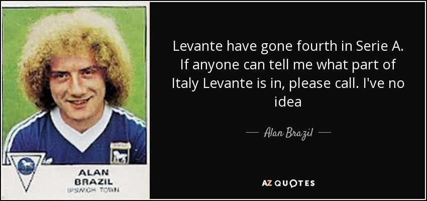 Levante have gone fourth in Serie A. If anyone can tell me what part of Italy Levante is in, please call. I've no idea - Alan Brazil
