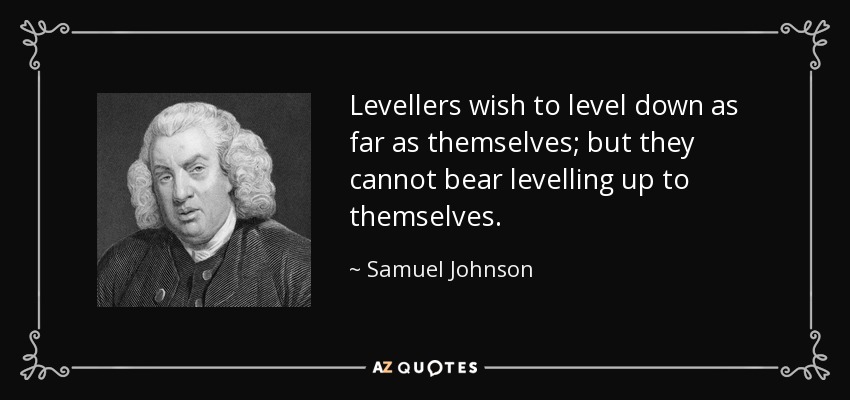 Levellers wish to level down as far as themselves; but they cannot bear levelling up to themselves. - Samuel Johnson