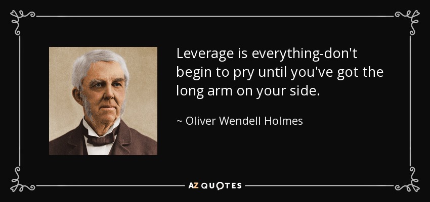 Leverage is everything-don't begin to pry until you've got the long arm on your side. - Oliver Wendell Holmes Sr. 