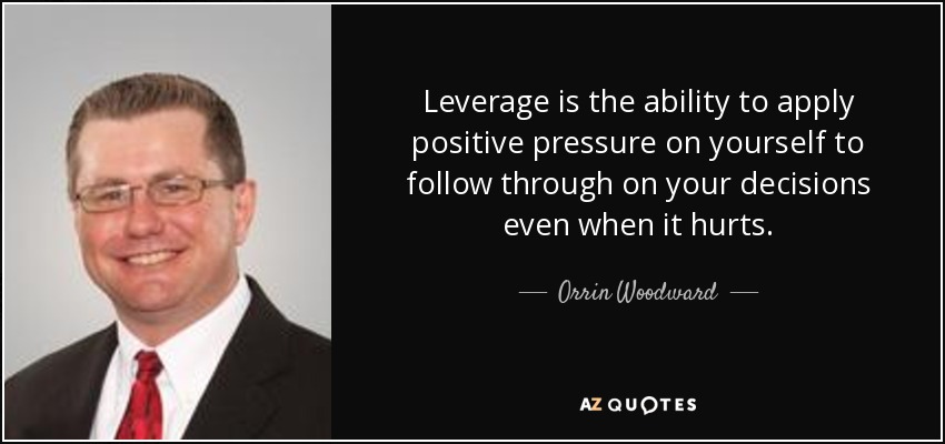 Leverage is the ability to apply positive pressure on yourself to follow through on your decisions even when it hurts. - Orrin Woodward