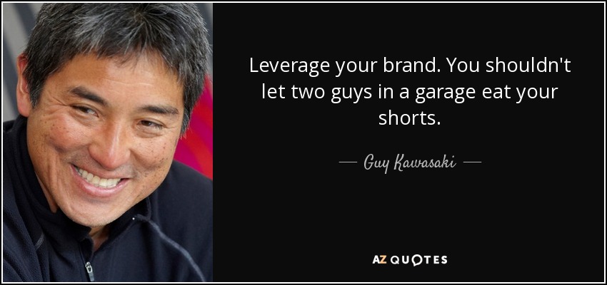 Leverage your brand. You shouldn't let two guys in a garage eat your shorts. - Guy Kawasaki
