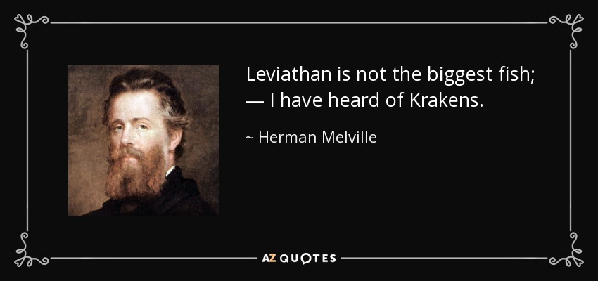 Leviathan is not the biggest fish; — I have heard of Krakens. - Herman Melville