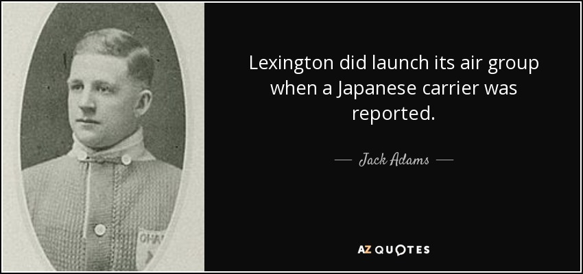 Lexington did launch its air group when a Japanese carrier was reported. - Jack Adams