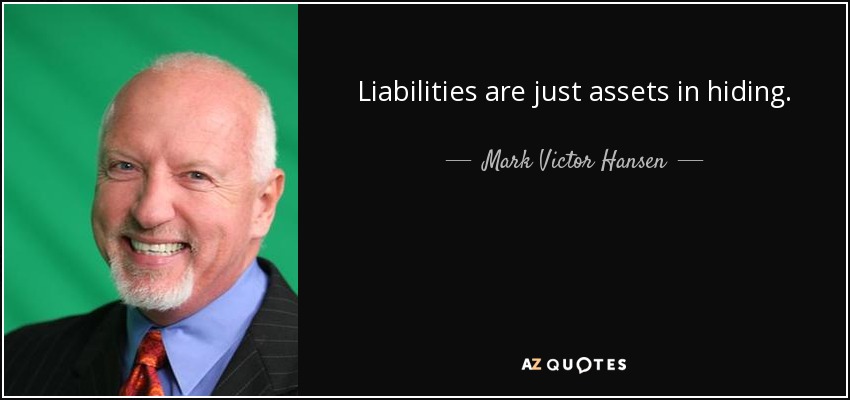 Liabilities are just assets in hiding. - Mark Victor Hansen