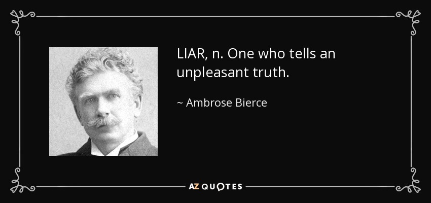 LIAR, n. One who tells an unpleasant truth. - Ambrose Bierce