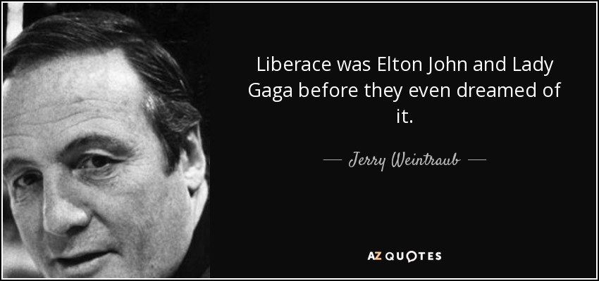 Liberace was Elton John and Lady Gaga before they even dreamed of it. - Jerry Weintraub