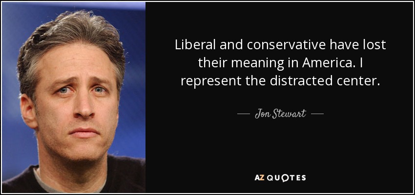 Liberal and conservative have lost their meaning in America. I represent the distracted center. - Jon Stewart