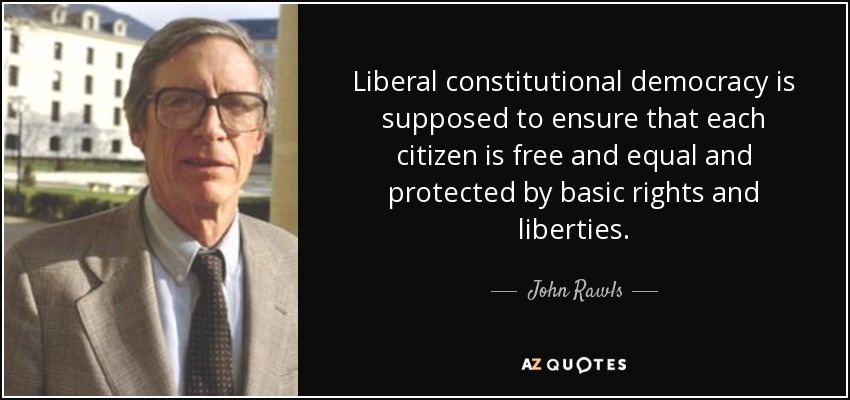 Liberal constitutional democracy is supposed to ensure that each citizen is free and equal and protected by basic rights and liberties. - John Rawls